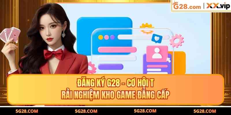 Đăng Ký G28 - Cơ Hội Trải Nghiệm Kho Game Đẳng Cấp