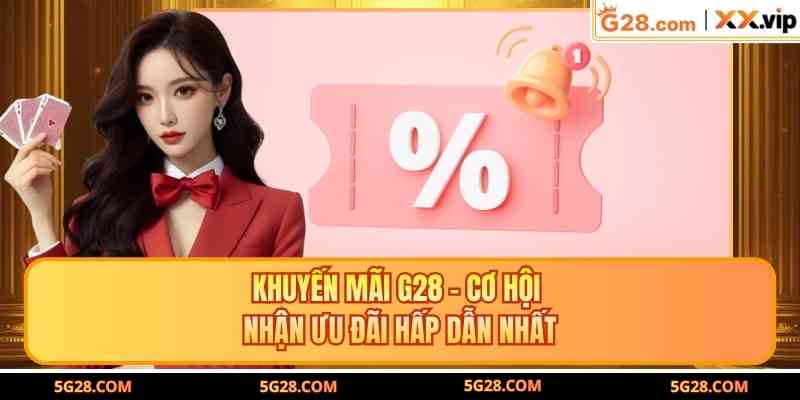 Khuyến Mãi G28 - Cơ Hội Nhận Ưu Đãi Hấp Dẫn Nhất
