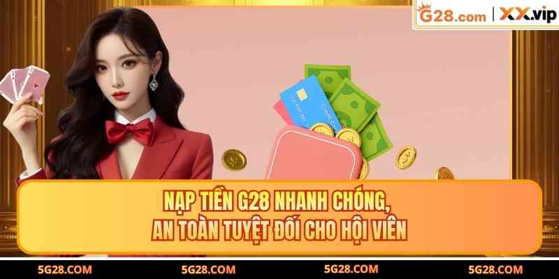 Nạp Tiền G28 Nhanh Chóng, An Toàn Tuyệt Đối Cho Hội Viên